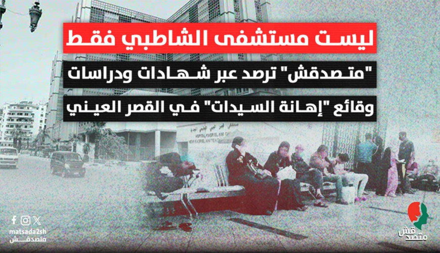 "متصدقش" ترصد عبر شهادات ودراسات وقائع "إهانة السيدات" في القصر العيني