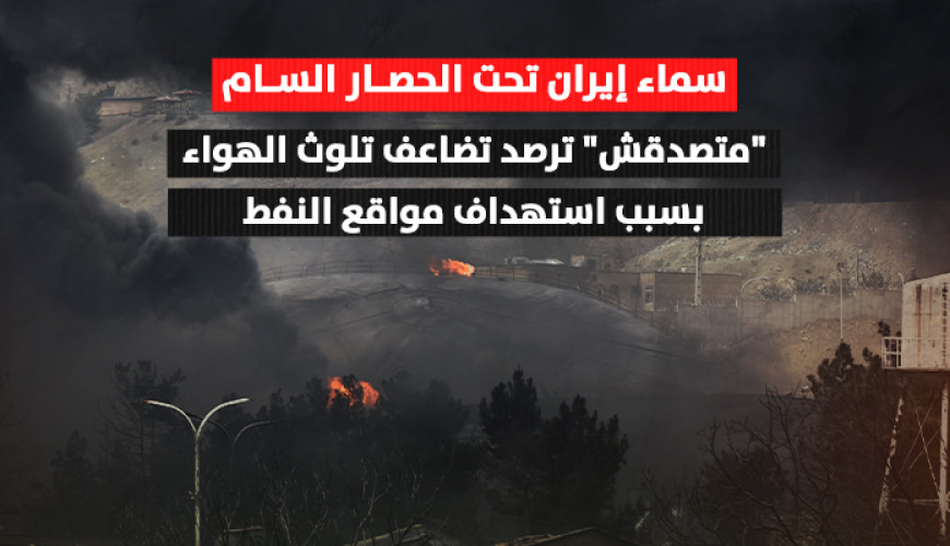 سماء إيران تحت الحصار السام.. "متصدقش" ترصد تضاعف تلوث الهواء بسبب استهداف مواقع النفط